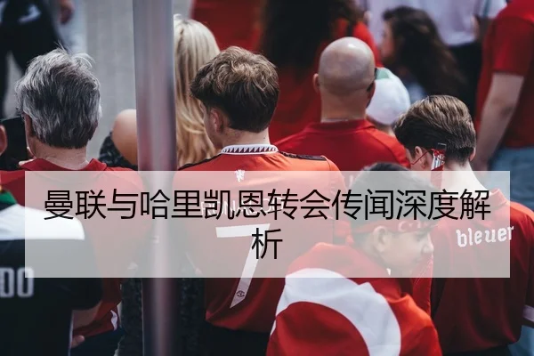 曼联与哈里凯恩转会传闻深度解析